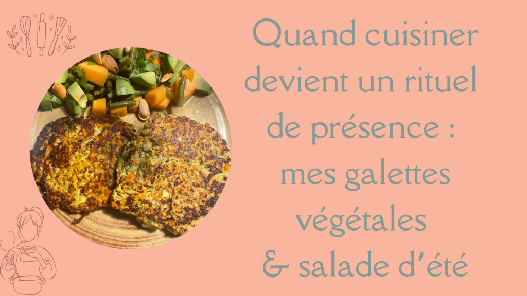 Quand cuisiner devient un rituel de présence : mes galettes végétales & salade&nbsp;d’été